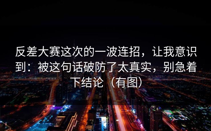 反差大赛这次的一波连招,让我意识到:被这句话破防了太真实,别急着下结论(有图) 第1张 反差大赛这次的一波连招,让我意识到:被这句话破防了太真实,别急着下结论(有图) 第1张