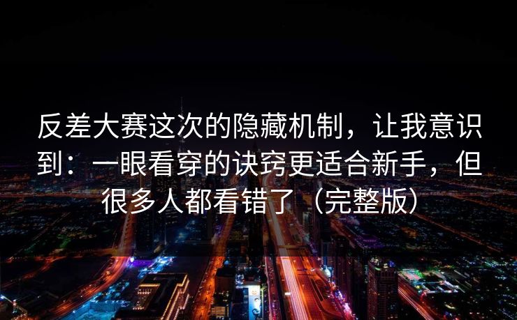 反差大赛这次的隐藏机制，让我意识到：一眼看穿的诀窍更适合新手，但很多人都看错了（完整版）  第1张