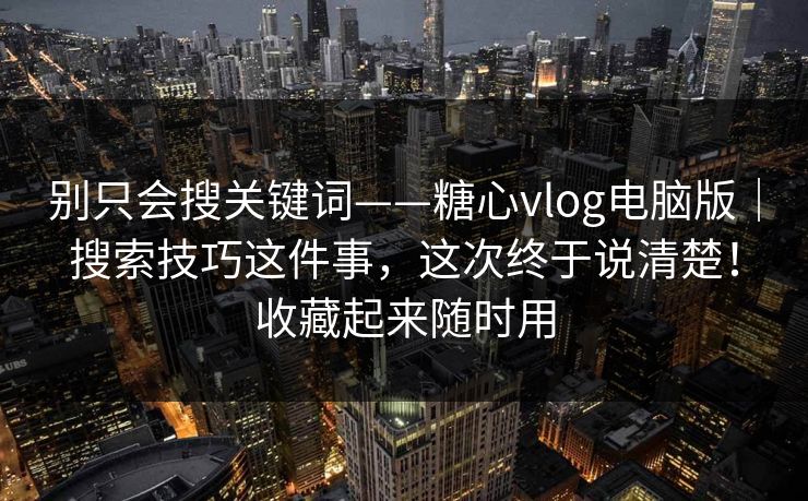 别只会搜关键词——糖心vlog电脑版｜搜索技巧这件事，这次终于说清楚！收藏起来随时用  第1张