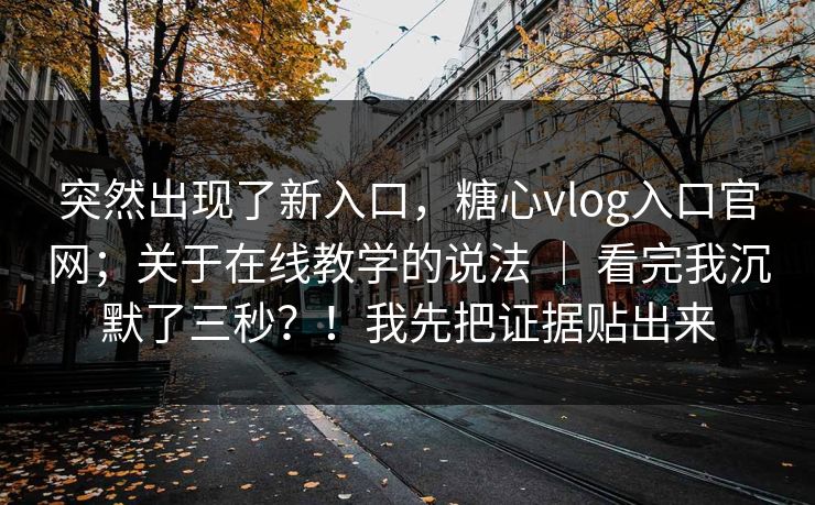 突然出现了新入口，糖心vlog入口官网；关于在线教学的说法 ｜ 看完我沉默了三秒？！我先把证据贴出来