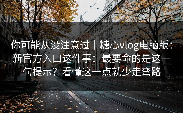 你可能从没注意过｜糖心vlog电脑版：新官方入口这件事：最要命的是这一句提示？看懂这一点就少走弯路