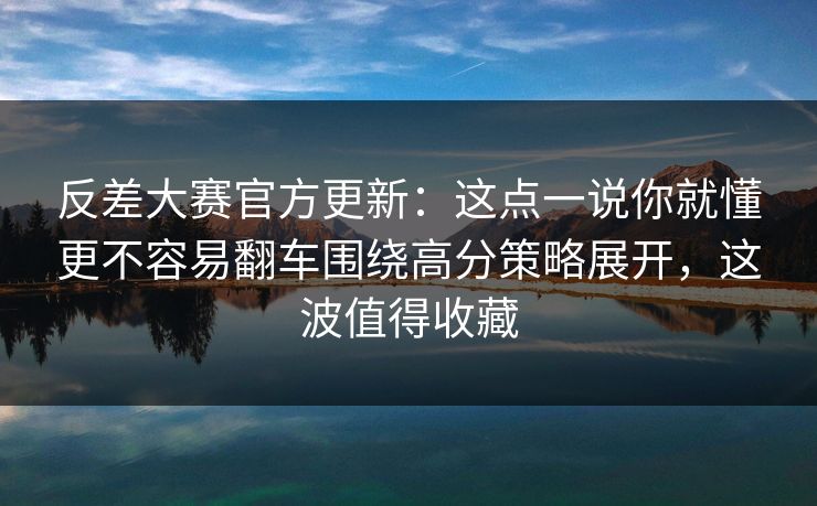 反差大赛官方更新：这点一说你就懂更不容易翻车围绕高分策略展开，这波值得收藏