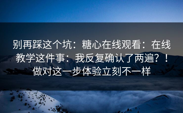 别再踩这个坑：糖心在线观看：在线教学这件事：我反复确认了两遍？！做对这一步体验立刻不一样