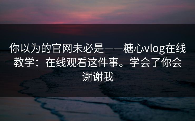 你以为的官网未必是——糖心vlog在线教学:在线观看这件事。学会了你会谢谢我 第1张 你以为的官网未必是——糖心vlog在线教学:在线观看这件事。学会了你会谢谢我 第1张