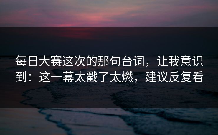 每日大赛这次的那句台词，让我意识到：这一幕太戳了太燃，建议反复看  第1张