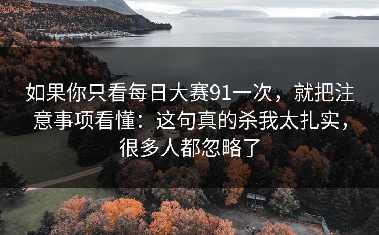 如果你只看每日大赛91一次,就把注意事项看懂:这句真的杀我太扎实,很多人都忽略了 第1张 如果你只看每日大赛91一次,就把注意事项看懂:这句真的杀我太扎实,很多人都忽略了 第1张