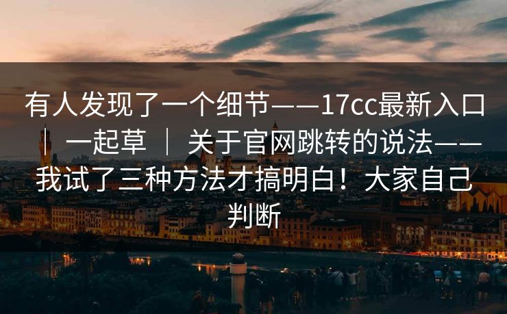 有人发现了一个细节——17cc最新入口 ｜ 一起草 ｜ 关于官网跳转的说法——我试了三种方法才搞明白！大家自己判断