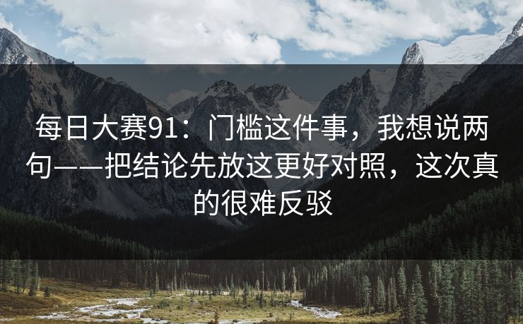每日大赛91：门槛这件事，我想说两句——把结论先放这更好对照，这次真的很难反驳  第1张