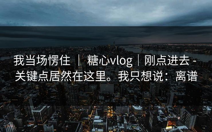 我当场愣住 ｜ 糖心vlog｜刚点进去 - 关键点居然在这里。我只想说：离谱  第1张