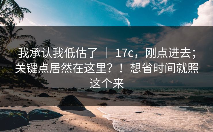 我承认我低估了 ｜ 17c，刚点进去；关键点居然在这里？！想省时间就照这个来  第1张