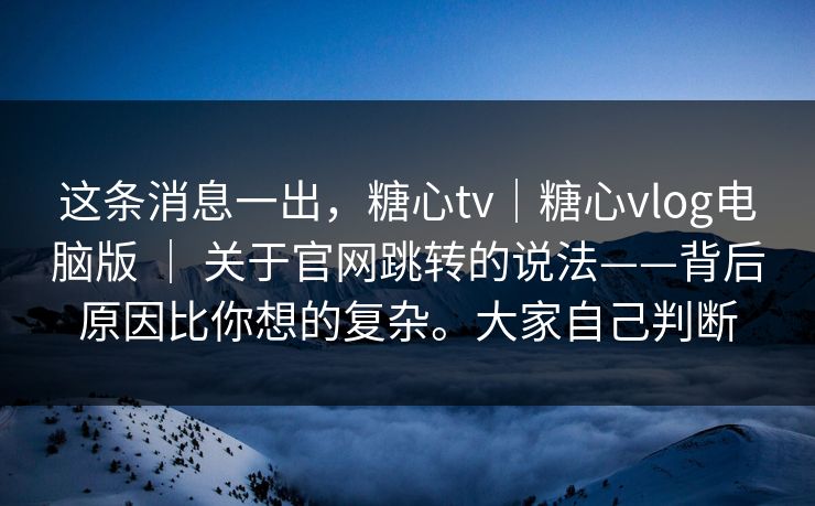 这条消息一出,糖心tv|糖心vlog电脑版 | 关于官网跳转的说法——背后原因比你想的复杂。大家自己判断 第1张 这条消息一出,糖心tv|糖心vlog电脑版 | 关于官网跳转的说法——背后原因比你想的复杂。大家自己判断 第1张