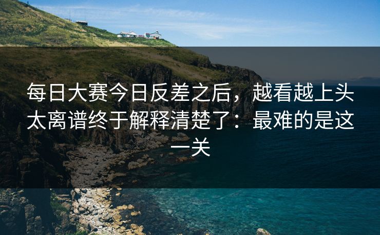 每日大赛今日反差之后，越看越上头太离谱终于解释清楚了：最难的是这一关  第1张