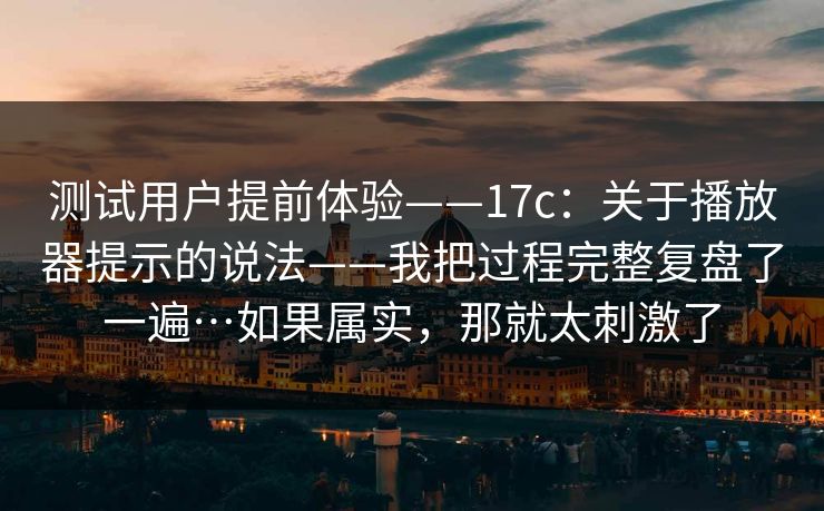 测试用户提前体验——17c：关于播放器提示的说法——我把过程完整复盘了一遍…如果属实，那就太刺激了  第1张