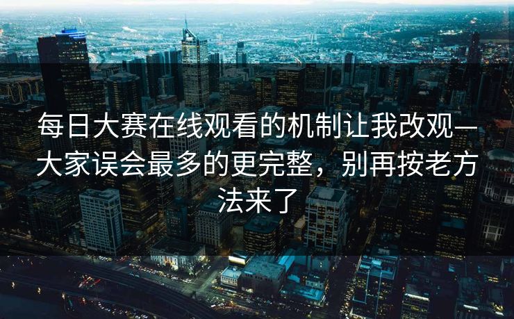 每日大赛在线观看的机制让我改观—大家误会最多的更完整,别再按老方法来了 第1张 每日大赛在线观看的机制让我改观—大家误会最多的更完整,别再按老方法来了 第1张
