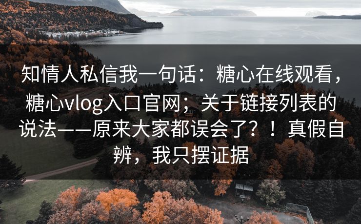 知情人私信我一句话：糖心在线观看，糖心vlog入口官网；关于链接列表的说法——原来大家都误会了？！真假自辨，我只摆证据  第1张