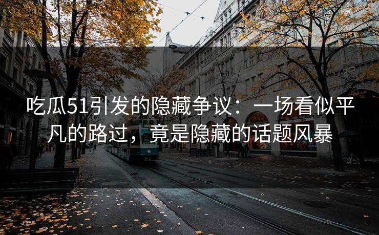吃瓜51引发的隐藏争议:一场看似平凡的路过,竟是隐藏的话题风暴 第1张 吃瓜51引发的隐藏争议:一场看似平凡的路过,竟是隐藏的话题风暴 第1张