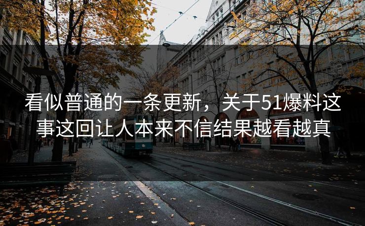 看似普通的一条更新,关于51爆料这事这回让人本来不信结果越看越真 第1张 看似普通的一条更新,关于51爆料这事这回让人本来不信结果越看越真 第1张